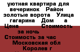 уютная квартира для вечеринок › Район ­ золотые ворота › Улица ­ гагарина › Дом ­ 41а › Цена ­ 2 100 › Стоимость за ночь ­ 2 100 › Стоимость за час ­ 500 - Московская обл., Королев г. Недвижимость » Квартиры аренда посуточно   . Московская обл.,Королев г.